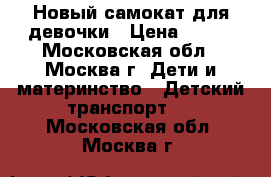 Новый самокат для девочки › Цена ­ 700 - Московская обл., Москва г. Дети и материнство » Детский транспорт   . Московская обл.,Москва г.